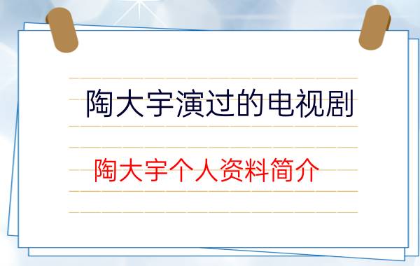 陶大宇演过的电视剧（陶大宇个人资料简介 陶大宇主演作品有哪些）